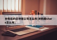 并购后的区块链公司怎么样[并购圈share怎么样]