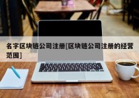 名字区块链公司注册[区块链公司注册的经营范围]