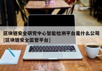 区块链安全研究中心智能检测平台是什么公司[区块链安全监管平台]