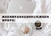 腾讯区块链平台技术比较好的公司[腾讯区块链开放平台]