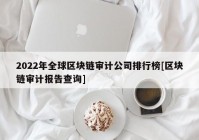 2022年全球区块链审计公司排行榜[区块链审计报告查询]