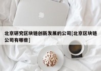 北京研究区块链创新发展的公司[北京区块链公司有哪些]