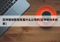 区块链创新智库是什么公司的[区块链技术创新]