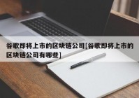 谷歌即将上市的区块链公司[谷歌即将上市的区块链公司有哪些]