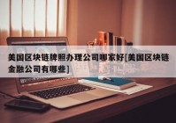美国区块链牌照办理公司哪家好[美国区块链金融公司有哪些]