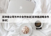 区块链公司与中介合作协议[区块链战略合作协议]