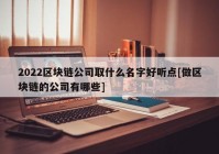 2022区块链公司取什么名字好听点[做区块链的公司有哪些]