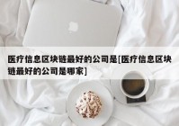 医疗信息区块链最好的公司是[医疗信息区块链最好的公司是哪家]