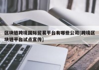 区块链跨境国际贸易平台有哪些公司[跨境区块链平台试点宣传]