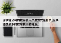 区块链公司的数字货币产生方式是什么[区块链技术下的数字货币的特点]